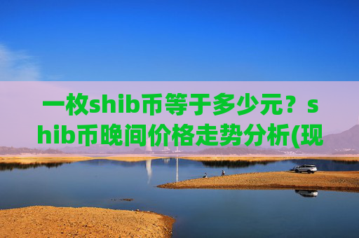 一枚shib币等于多少元？shib币晚间价格走势分析(现价0.0001752元)