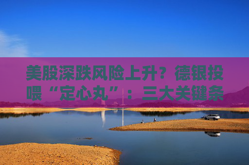 美股深跌风险上升？德银投喂“定心丸”：三大关键条件无一满足