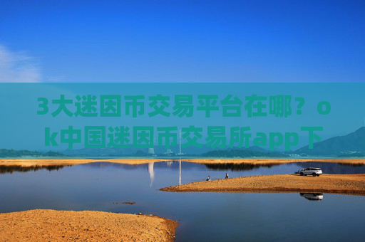 3大迷因币交易平台在哪？ok中国迷因币交易所app下载