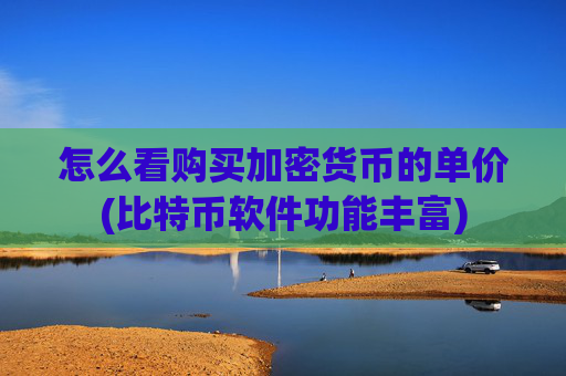 怎么看购买加密货币的单价(比特币软件功能丰富)