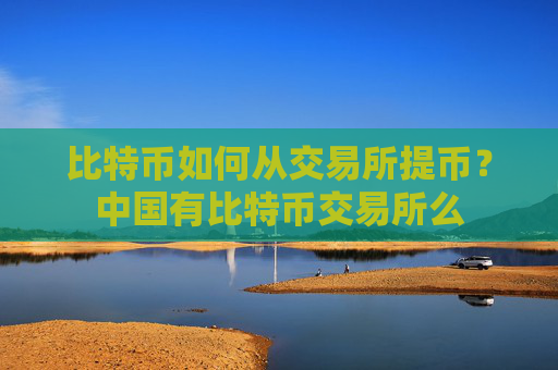 比特币如何从交易所提币？中国有比特币交易所么