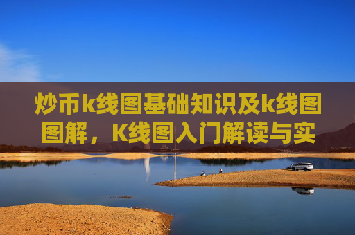 炒币k线图基础知识及k线图图解，K线图入门解读与实战应用