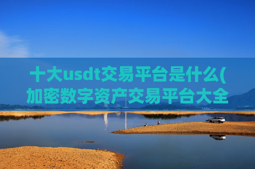 十大usdt交易平台是什么(加密数字资产交易平台大全)
