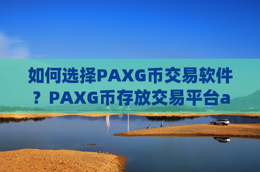 如何选择PAXG币交易软件？PAXG币存放交易平台app安全