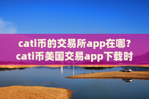 cati币的交易所app在哪？cati币美国交易app下载时间