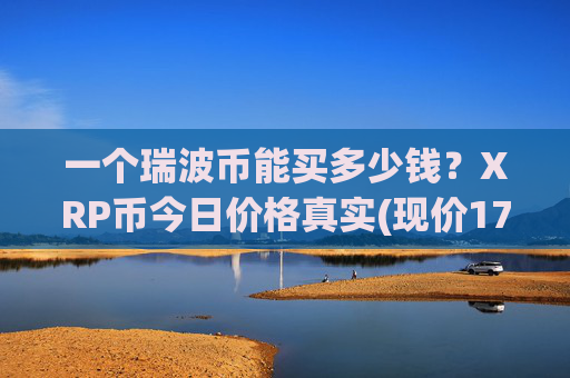 一个瑞波币能买多少钱？XRP币今日价格真实(现价17.3442元)