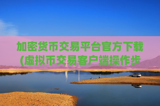 加密货币交易平台官方下载(虚拟币交易客户端操作步骤)