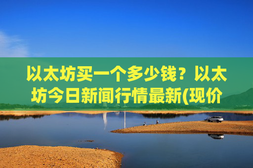 以太坊买一个多少钱？以太坊今日新闻行情最新(现价26905.39元)