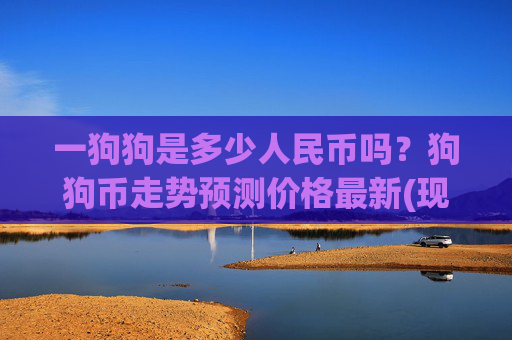 一狗狗是多少人民币吗？狗狗币走势预测价格最新(现价2.6471元)