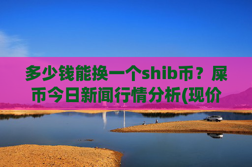 多少钱能换一个shib币？屎币今日新闻行情分析(现价0.00022407元)