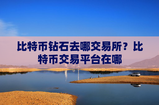 比特币钻石去哪交易所？比特币交易平台在哪