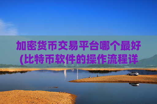 加密货币交易平台哪个最好(比特币软件的操作流程详解)