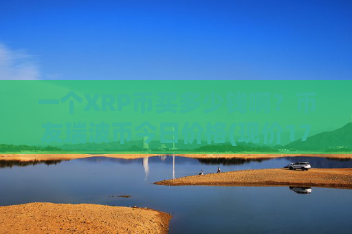 一个XRP币买多少钱啊？币友瑞波币今日价格(现价17.0513元)