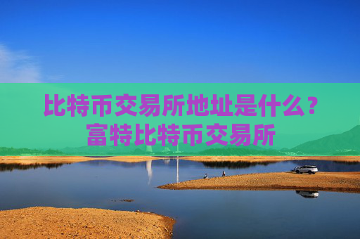 比特币交易所地址是什么？富特比特币交易所