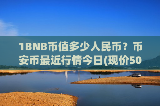 1BNB币值多少人民币？币安币最近行情今日(现价5055.95元)