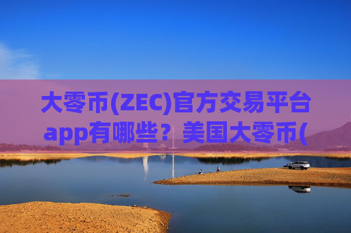 大零币(ZEC)官方交易平台app有哪些？美国大零币(ZEC)合约交易所app下载