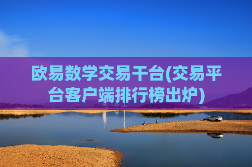 欧易数学交易干台(交易平台客户端排行榜出炉)