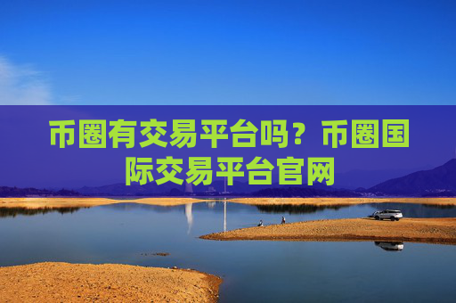 币圈有交易平台吗?币圈国际交易平台官网