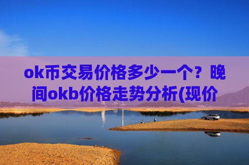ok币交易价格多少一个？晚间okb价格走势分析(现价355.691元)