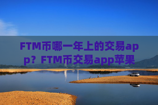 FTM币哪一年上的交易app？FTM币交易app苹果