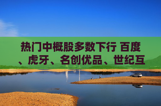 热门中概股多数下行 百度、虎牙、名创优品、世纪互联跌超3%
