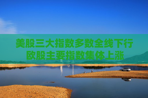 美股三大指数多数全线下行 欧股主要指数集体上涨