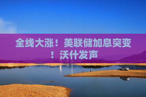 全线大涨！美联储加息突变！沃什发声