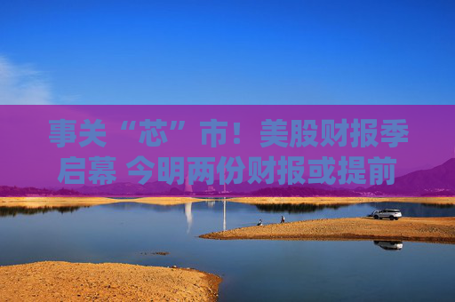 事关“芯”市！美股财报季启幕 今明两份财报或提前“定调”市场情绪