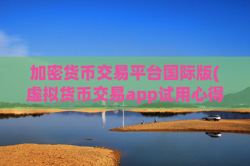加密货币交易平台国际版(虚拟货币交易app试用心得)