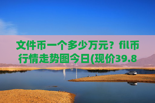 文件币一个多少万元？fil币行情走势图今日(现价39.8319元)