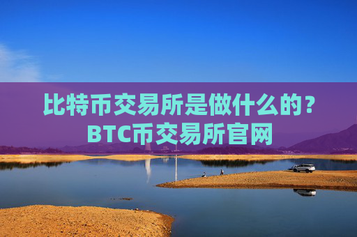 比特币交易所是做什么的？BTC币交易所官网