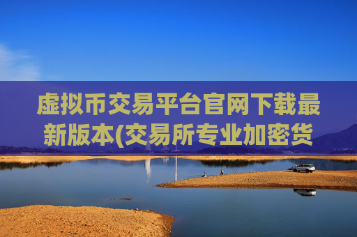 虚拟币交易平台官网下载最新版本(交易所专业加密货币交易)