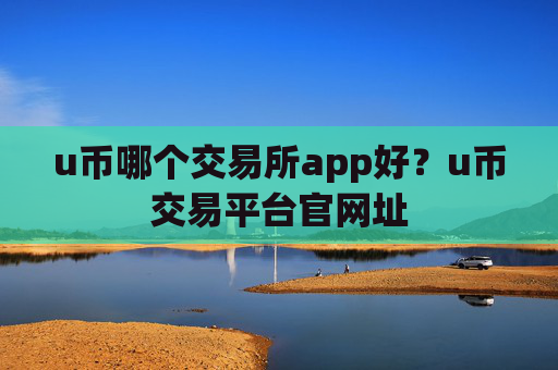 u币哪个交易所app好？u币交易平台官网址