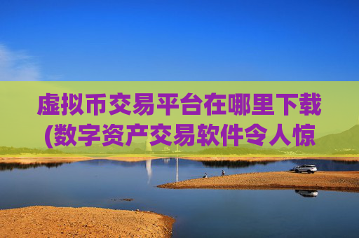 虚拟币交易平台在哪里下载(数字资产交易软件令人惊艳)