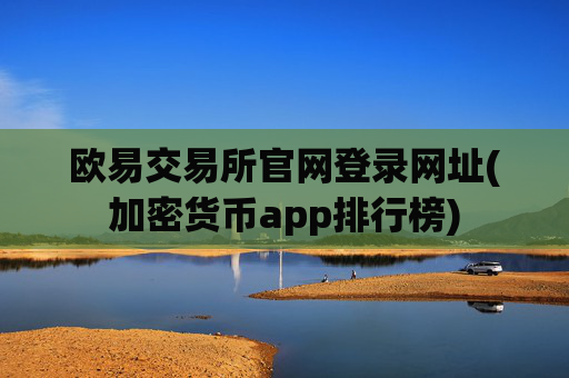 欧易交易所官网登录网址(加密货币app排行榜)