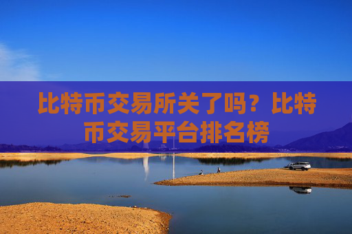 比特币交易所关了吗？比特币交易平台排名榜