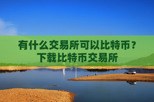 有什么交易所可以比特币？下载比特币交易所