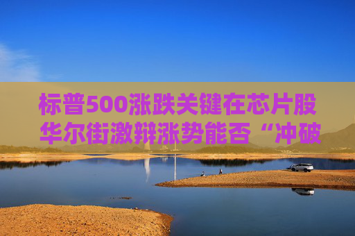 标普500涨跌关键在芯片股 华尔街激辩涨势能否“冲破周期”延续？