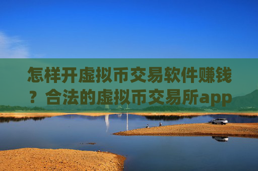 怎样开虚拟币交易软件赚钱？合法的虚拟币交易所app下载有哪些