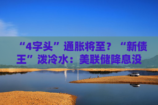 “4字头”通胀将至？“新债王”泼冷水：美联储降息没戏 美股暗藏风险
