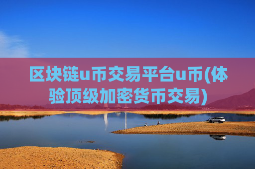 区块链u币交易平台u币(体验顶级加密货币交易)