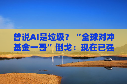 曾说AI是垃圾？“全球对冲基金一哥”倒戈：现在已强大得多 将重塑社会！
