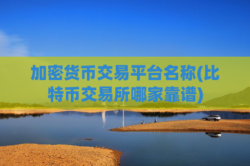 加密货币交易平台名称(比特币交易所哪家靠谱)
