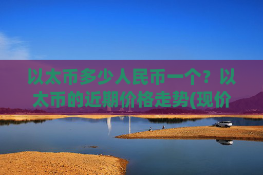 以太币多少人民币一个？以太币的近期价格走势(现价26273.24元)