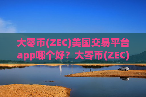 大零币(ZEC)美国交易平台app哪个好？大零币(ZEC)正规交易平台app2025年