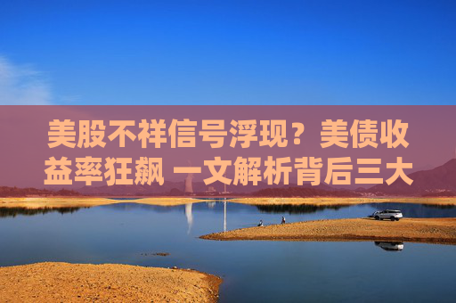 美股不祥信号浮现？美债收益率狂飙 一文解析背后三大推手