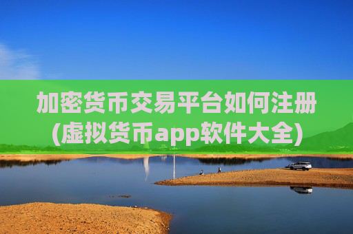 加密货币交易平台如何注册(虚拟货币app软件大全)