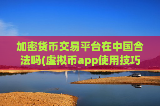 加密货币交易平台在中国合法吗(虚拟币app使用技巧精讲)