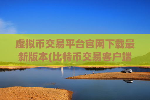 虚拟币交易平台官网下载最新版本(比特币交易客户端安装步骤)