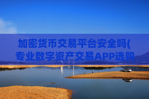 加密货币交易平台安全吗(专业数字资产交易APP选购)